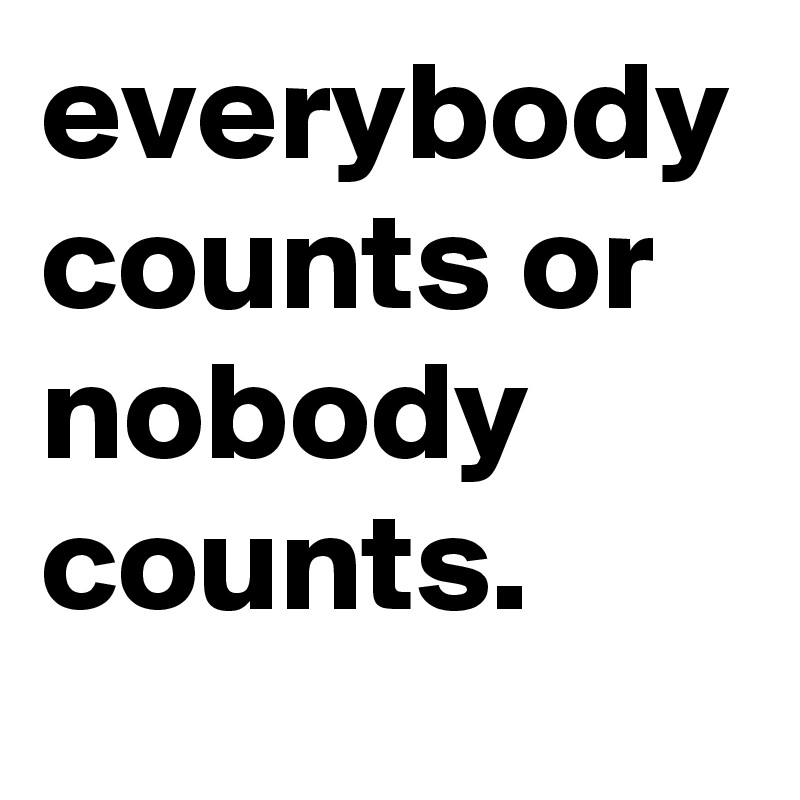everybody counts or nobody counts.