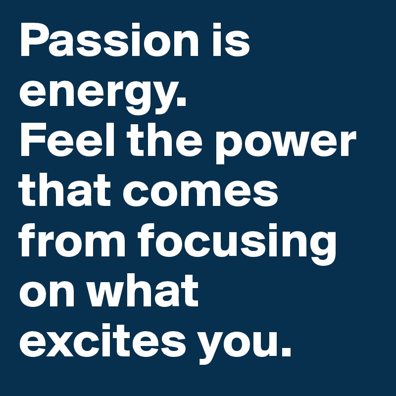 Passion is energy. 
Feel the power that comes from focusing on what excites you.