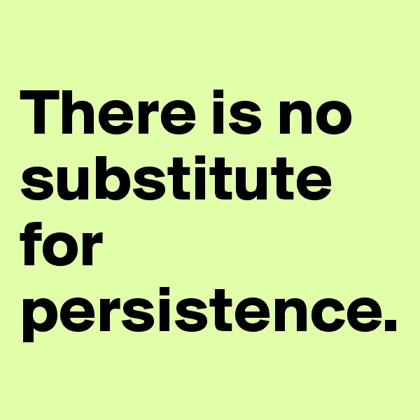 
There is no substitute for persistence.