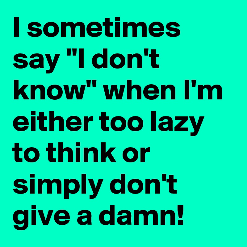 I sometimes say "I don't know" when I'm either too lazy to think or simply don't give a damn!