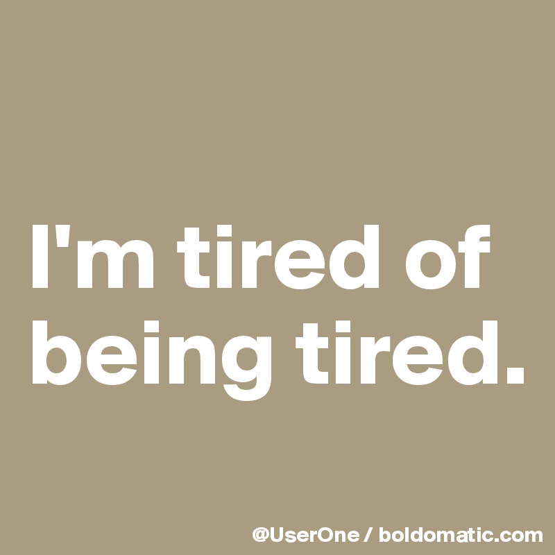 I'm tired of being tired. - Post by UserOne on Boldomatic