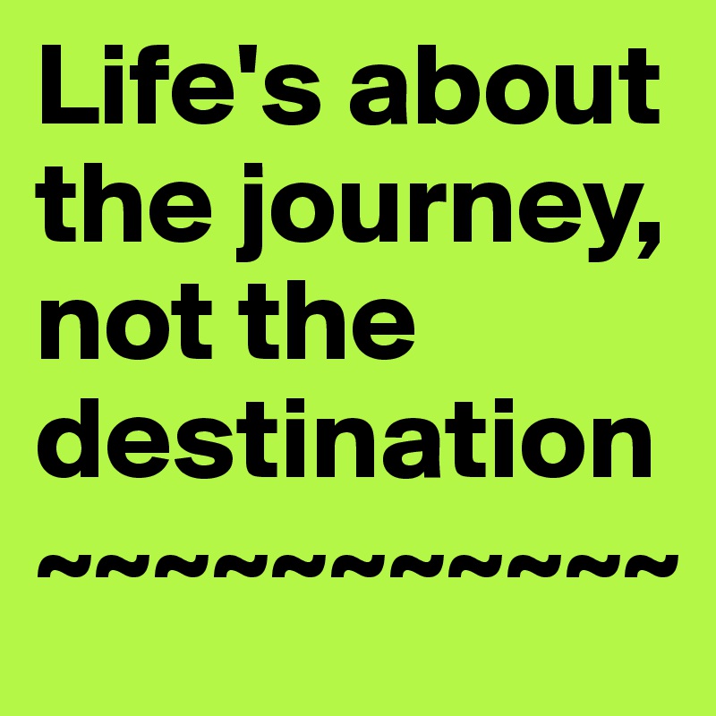 Life's about the journey, not the destination
~~~~~~~~~~~