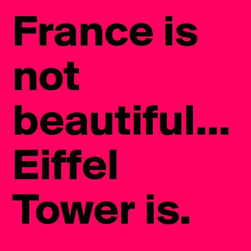 France is not beautiful...Eiffel Tower is.