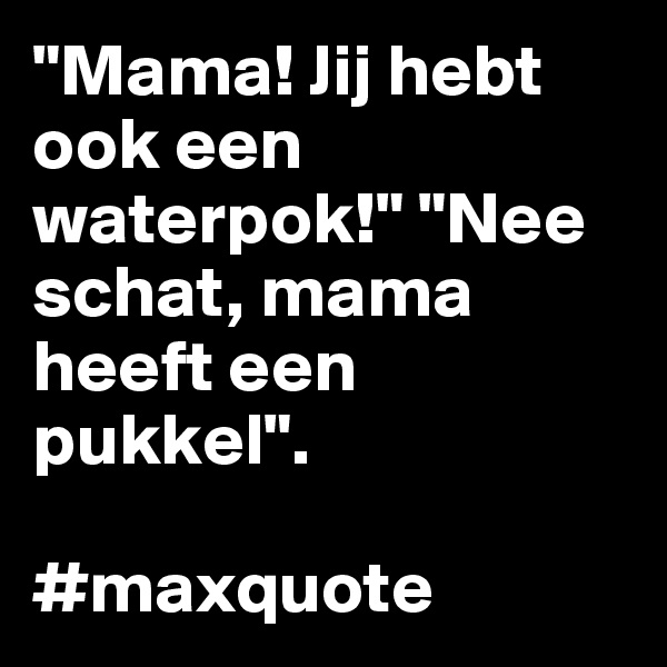"Mama! Jij hebt ook een waterpok!" "Nee schat, mama heeft een pukkel".

#maxquote
