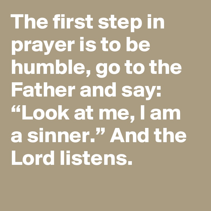 The first step in prayer is to be humble, go to the Father and say: “Look at me, I am a sinner.” And the Lord listens.