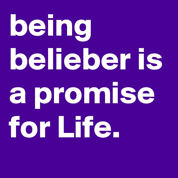 being belieber is a promise for Life.