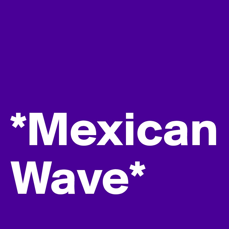 
  *Mexican
Wave*