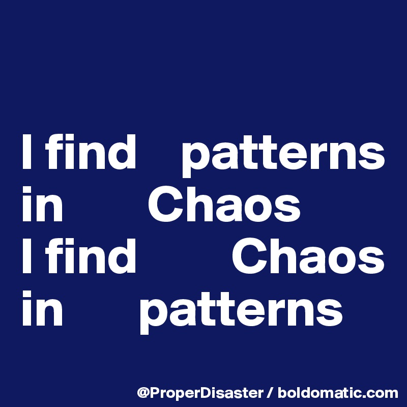 

I find    patterns in        Chaos 
I find         Chaos     in       patterns 