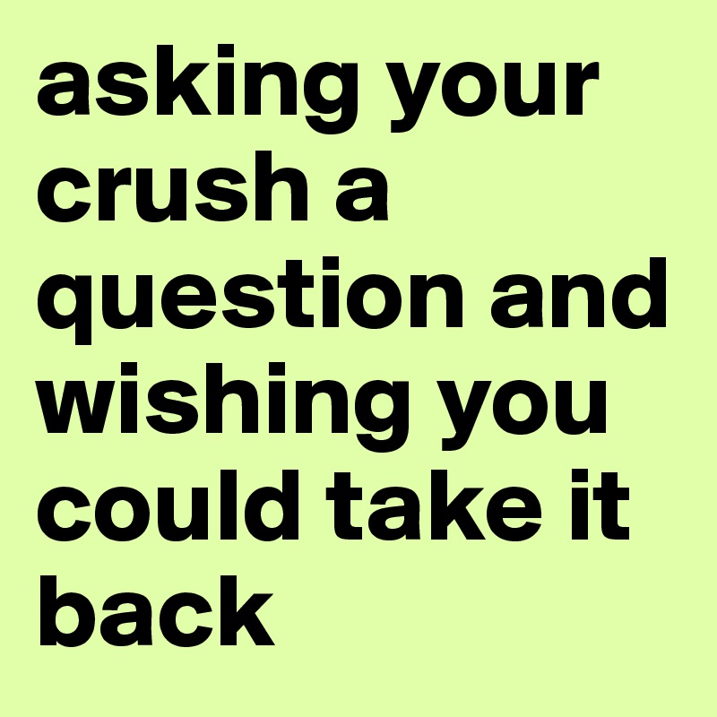 asking your crush a question and wishing you could take it back
