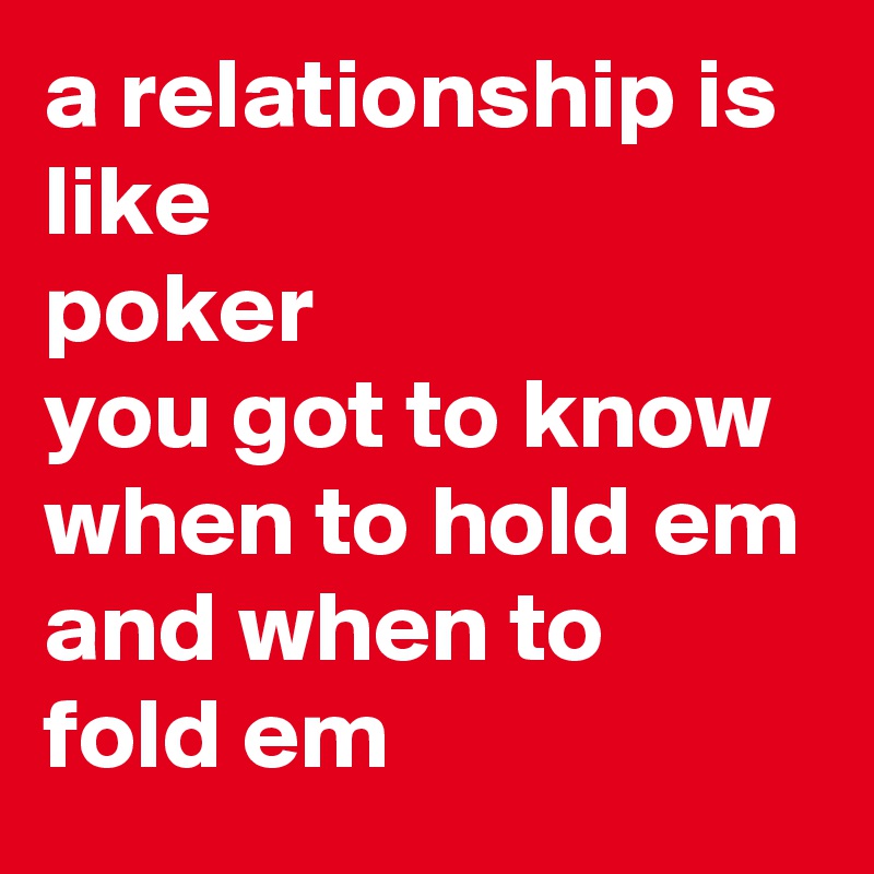 a relationship is like
poker
you got to know when to hold em 
and when to 
fold em