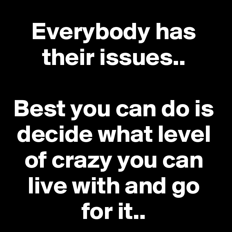 Everybody has their issues..

Best you can do is decide what level of crazy you can live with and go for it..