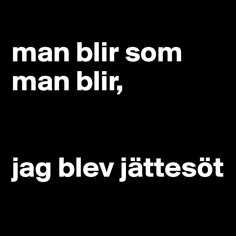 
man blir som man blir,


jag blev jättesöt                                         
    