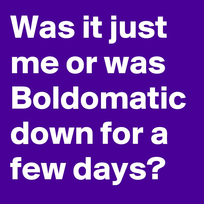 Was it just me or was Boldomatic down for a few days?