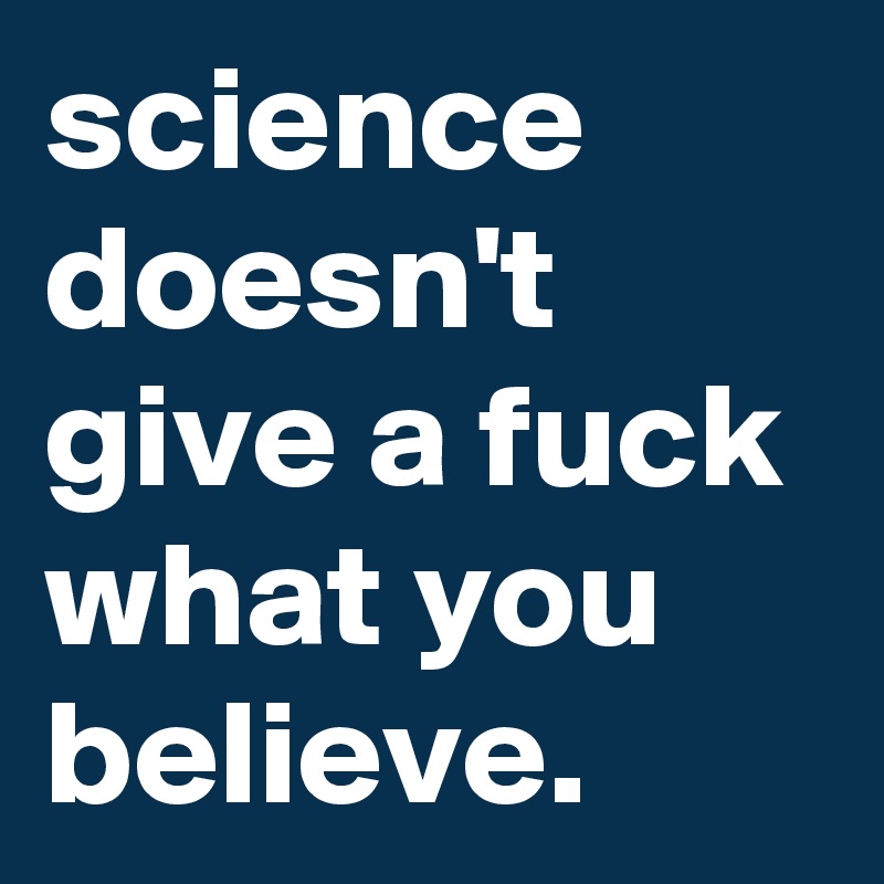 science doesn't give a fuck what you believe.