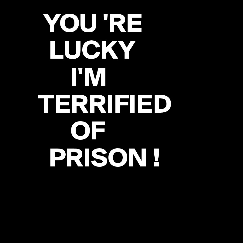       YOU 'RE
       LUCKY
           I'M
     TERRIFIED
           OF
       PRISON ! 

