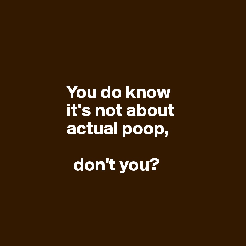 



               You do know
               it's not about
               actual poop, 

                 don't you? 
             

