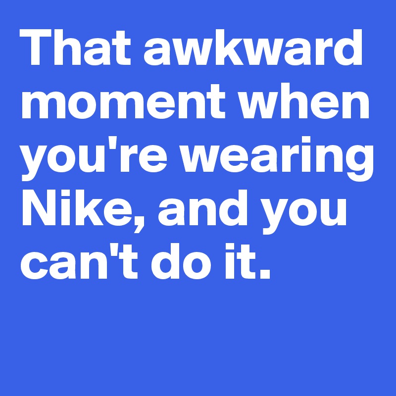That awkward moment when you're wearing Nike, and you can't do it.
