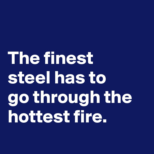 

The finest 
steel has to 
go through the hottest fire.
