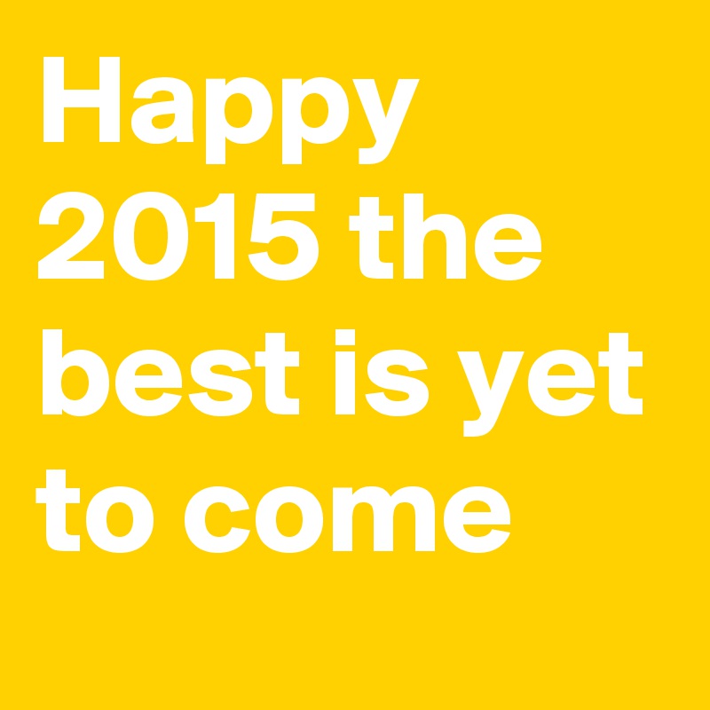 Happy 2015 the best is yet to come