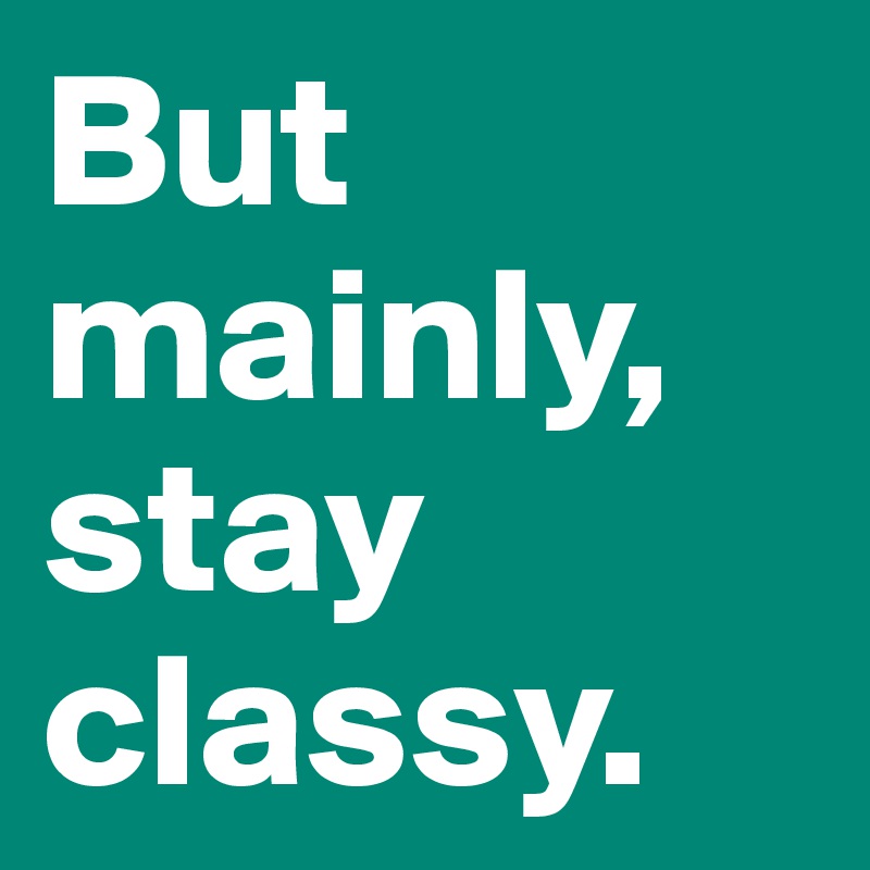 But mainly,
stay classy.