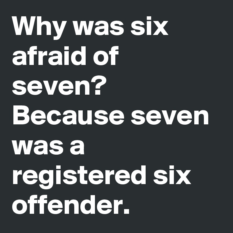 Why was six afraid of seven?  Because seven was a registered six offender.