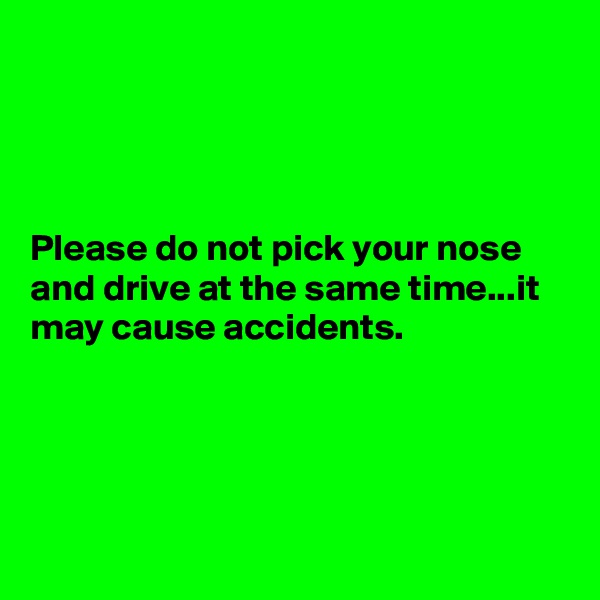 




Please do not pick your nose and drive at the same time...it may cause accidents.




