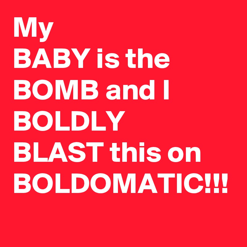 My
BABY is the
BOMB and I
BOLDLY
BLAST this on
BOLDOMATIC!!!