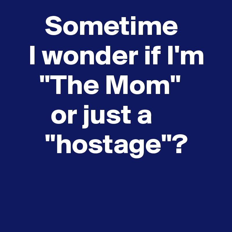       Sometime          I wonder if I'm       "The Mom"              or just a                  "hostage"?                                                                       
