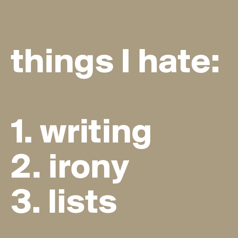 
things I hate: 

1. writing
2. irony
3. lists