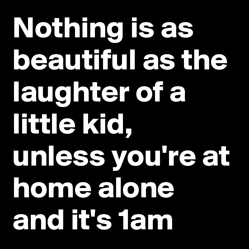 Nothing is as beautiful as the laughter of a little kid, 
unless you're at home alone and it's 1am