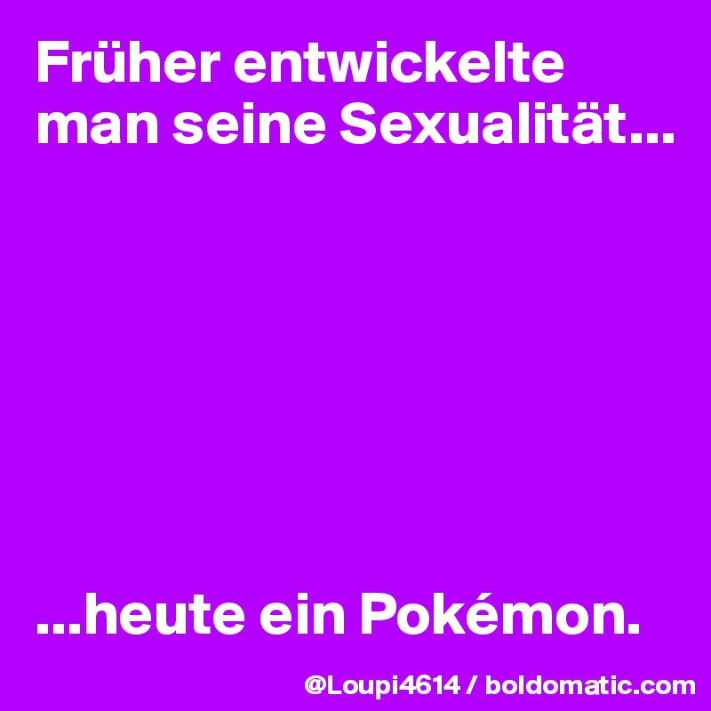 Früher entwickelte man seine Sexualität...







...heute ein Pokémon.