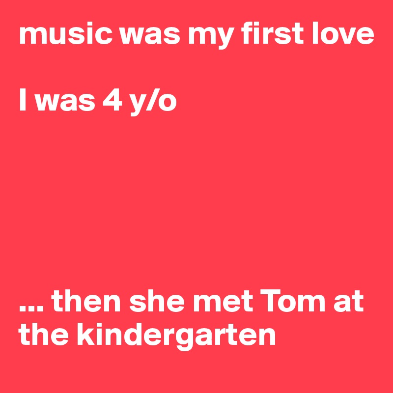 music was my first love

I was 4 y/o





... then she met Tom at the kindergarten