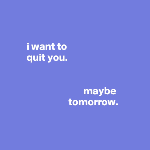 


         i want to
         quit you.


                                    maybe
                             tomorrow.


