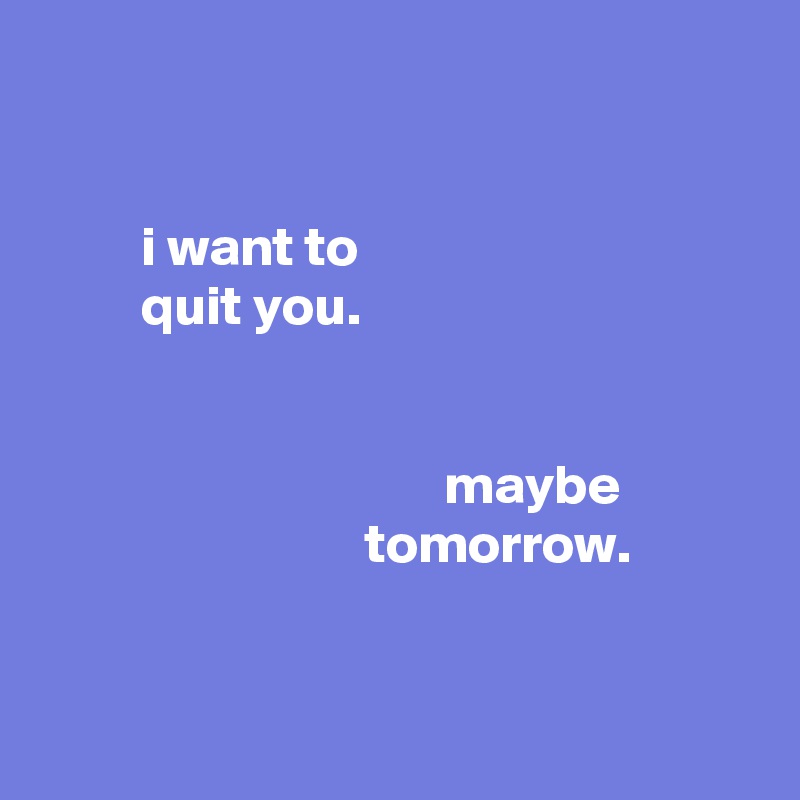 


         i want to
         quit you.


                                    maybe
                             tomorrow.


