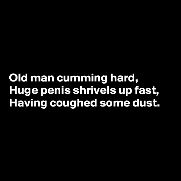 




Old man cumming hard,
Huge penis shrivels up fast,
Having coughed some dust.




