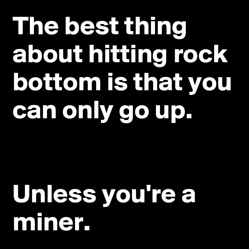 The Best Thing About Hitting Rock Bottom Is That You Can Only Go Up Unless You Re A Miner Post By Drakonan On Boldomatic