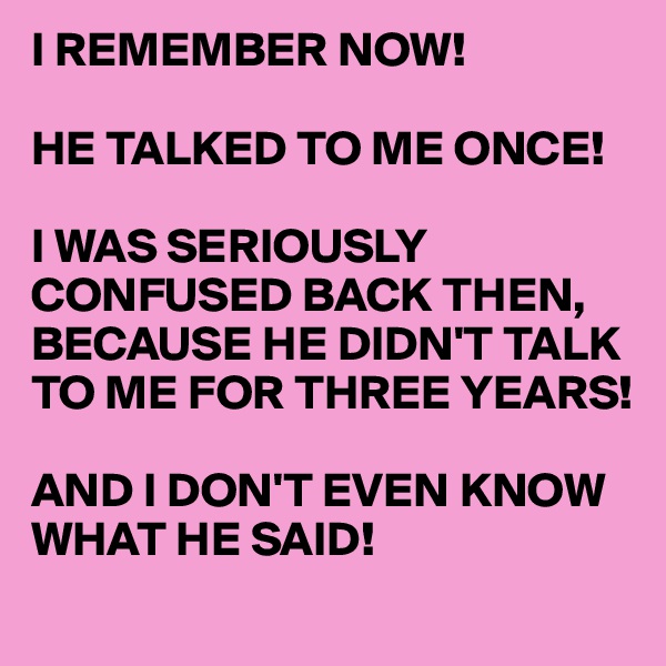 I REMEMBER NOW!

HE TALKED TO ME ONCE!

I WAS SERIOUSLY CONFUSED BACK THEN, BECAUSE HE DIDN'T TALK TO ME FOR THREE YEARS!

AND I DON'T EVEN KNOW WHAT HE SAID!