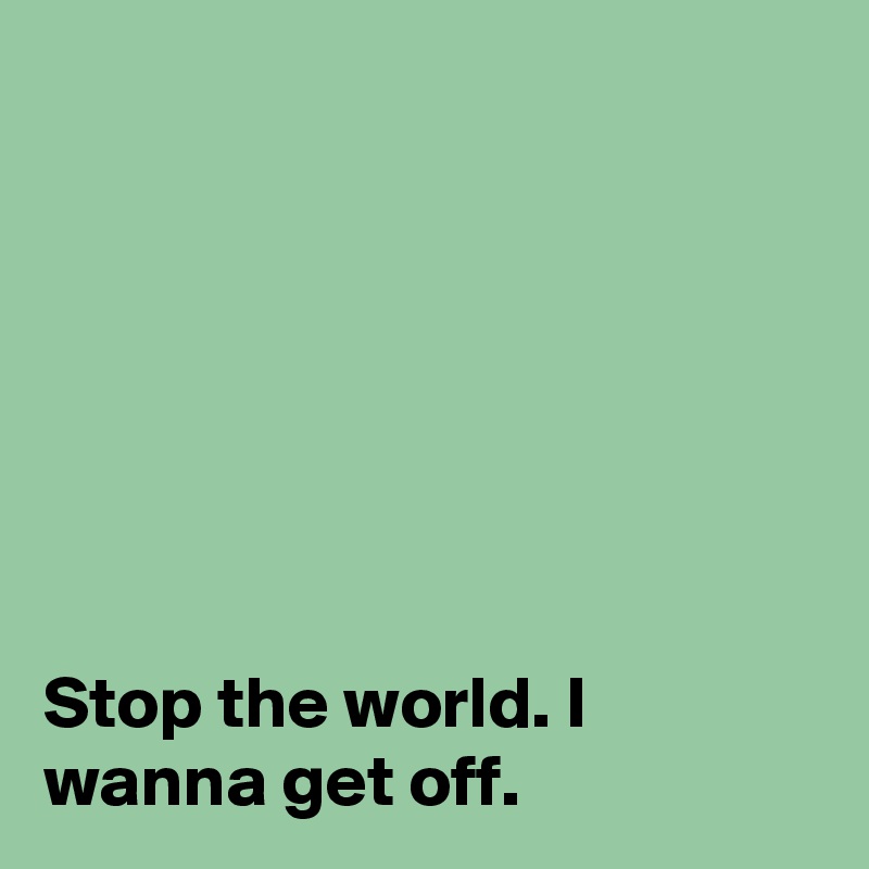 Stop The World. I Wanna Get Off. - Post By Dor1316 On Boldomatic
