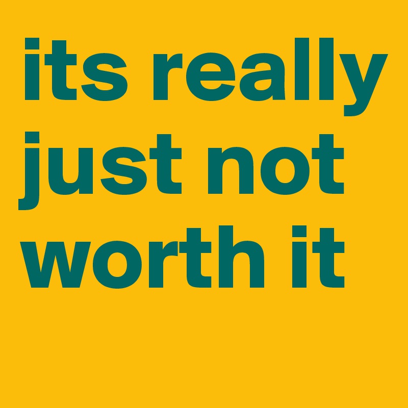 its really just not worth it