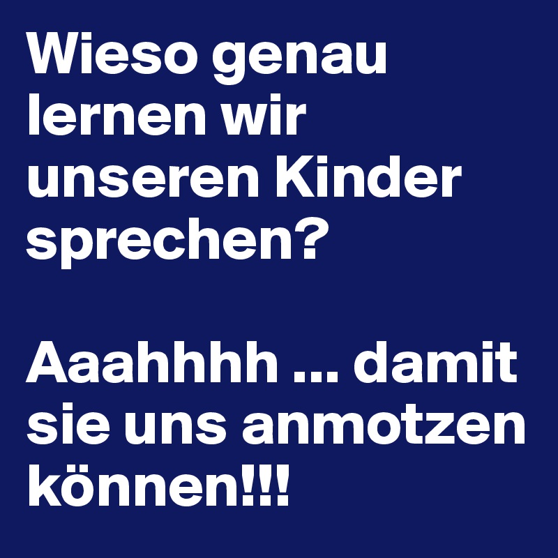 Wieso genau lernen wir unseren Kinder sprechen?

Aaahhhh ... damit sie uns anmotzen können!!!