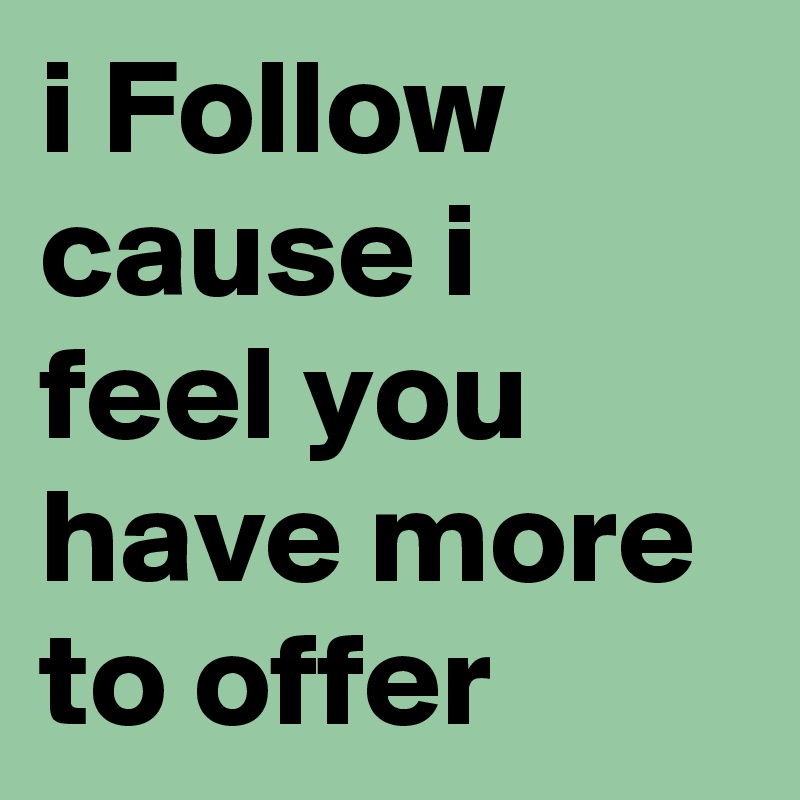 i Follow cause i feel you have more to offer 