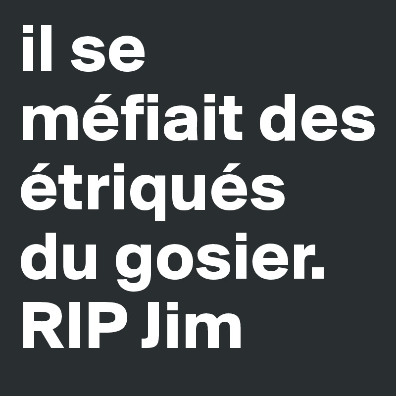 il se méfiait des étriqués du gosier.
RIP Jim