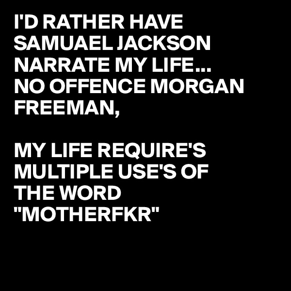 I'D RATHER HAVE SAMUAEL JACKSON NARRATE MY LIFE...
NO OFFENCE MORGAN FREEMAN,

MY LIFE REQUIRE'S MULTIPLE USE'S OF
THE WORD
"MOTHERFKR"

