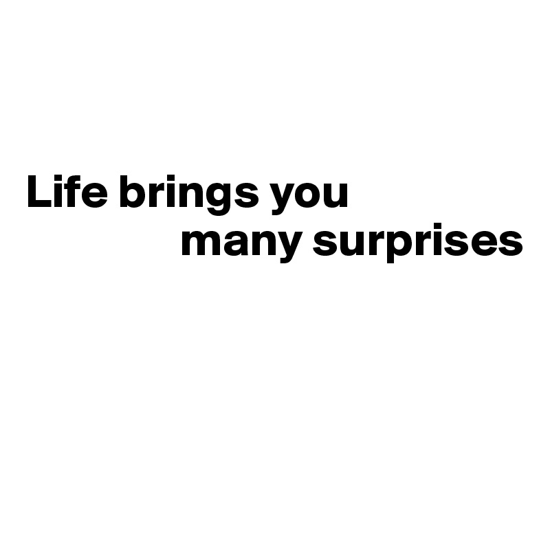 


Life brings you    
                many surprises




 
