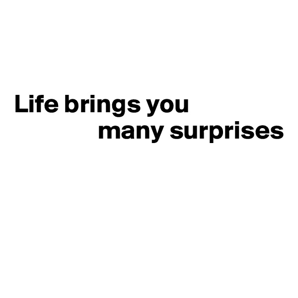 


Life brings you    
                many surprises




 