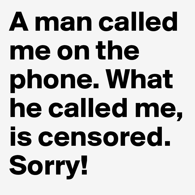 A man called me on the phone. What he called me, is censored. Sorry!
