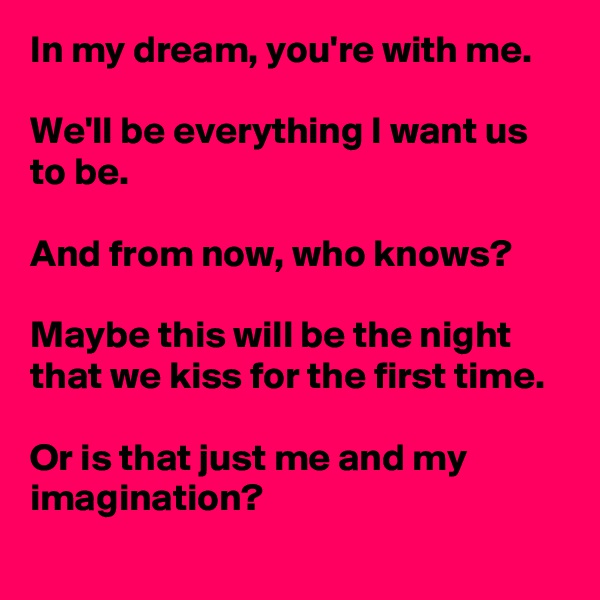In my dream, you're with me.

We'll be everything I want us to be.

And from now, who knows?

Maybe this will be the night that we kiss for the first time.

Or is that just me and my imagination?