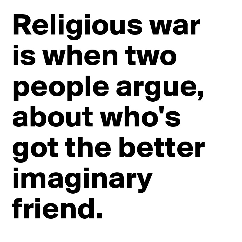 Religious war is when two people argue, about who's got the better imaginary friend.