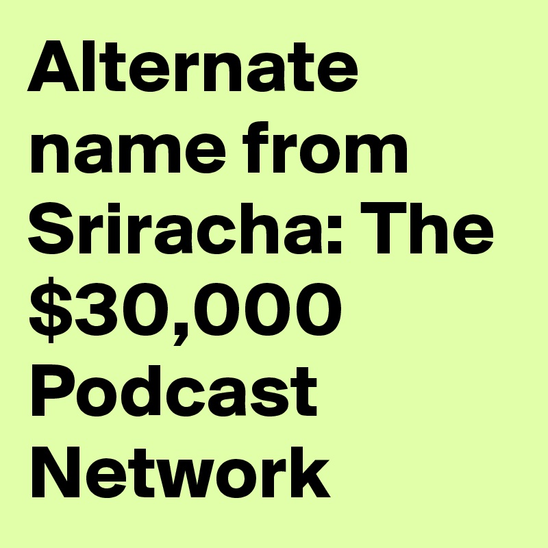 Alternate name from Sriracha: The $30,000 Podcast Network