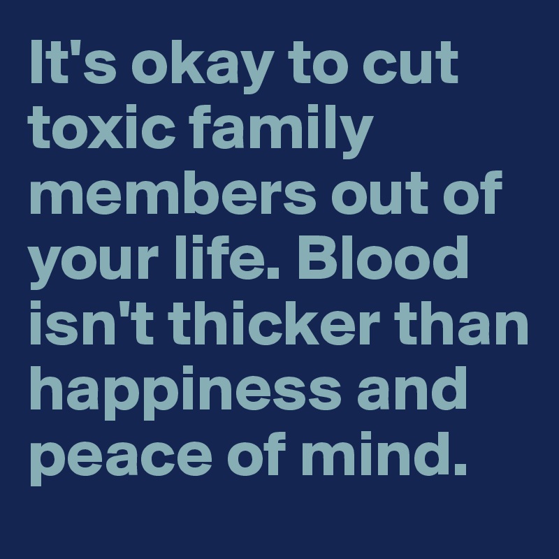 It's okay to cut toxic family members out of your life. Blood isn't ...